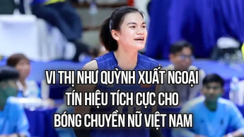 Vi Thị Như Quỳnh xuất ngoại: Tín hiệu tích cực cho bóng chuyền nữ Việt Nam